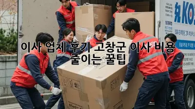 이사 업체 후기: 고창군 이사 비용 줄이는 꿀팁!